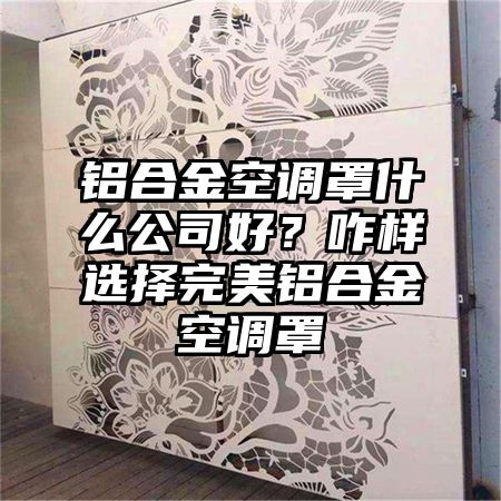 鋁合金空調罩什么公司好？咋樣選擇完美鋁合金空調罩