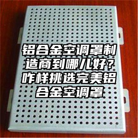 鋁合金空調罩制造商到哪兒好？咋樣挑選完美鋁合金空調罩