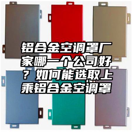 鋁合金空調罩廠家哪一個公司好？如何能選取上乘鋁合金空調罩