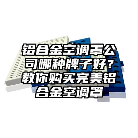 鋁合金空調罩公司哪種牌子好?教你購買完美鋁合金空調罩