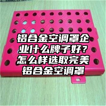 鋁合金空調罩企業什么牌子好?怎么樣選取完美鋁合金空調罩