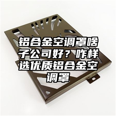 鋁合金空調罩啥子公司好?咋樣選優質鋁合金空調罩