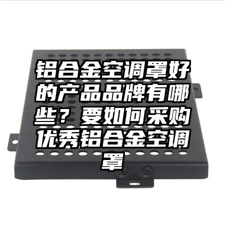 鋁合金空調罩好的產品品牌有哪些?要如何采購優秀鋁合金空調罩