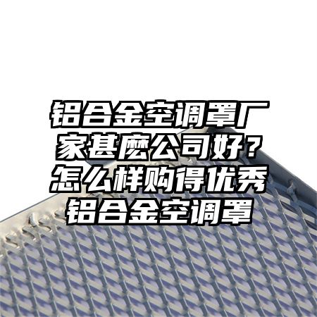鋁合金空調罩廠家甚麼公司好?怎么樣購得優秀鋁合金空調罩