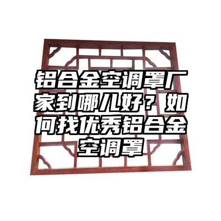 鋁合金空調罩廠家到哪兒好？如何找優秀鋁合金空調罩
