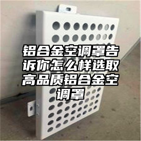 鋁合金空調罩告訴你怎么樣選取高品質鋁合金空調罩