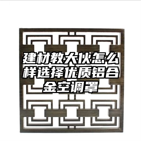 建材教大伙怎么樣選擇優質鋁合金空調罩