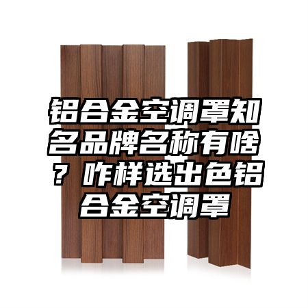 鋁合金空調罩知名品牌名稱有啥?咋樣選出色鋁合金空調罩