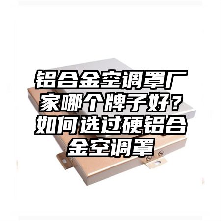 鋁合金空調罩廠家哪個牌子好?如何選過硬鋁合金空調罩