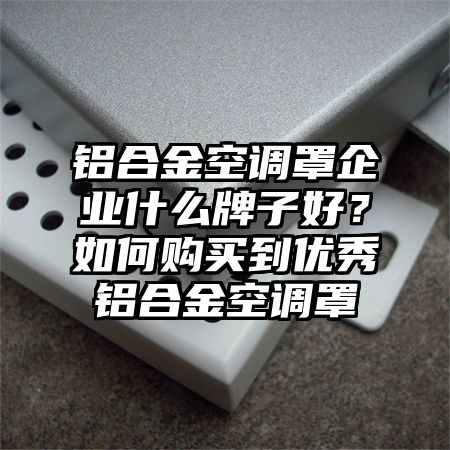 鋁合金空調罩企業什么牌子好？如何購買到優秀鋁合金空調罩
