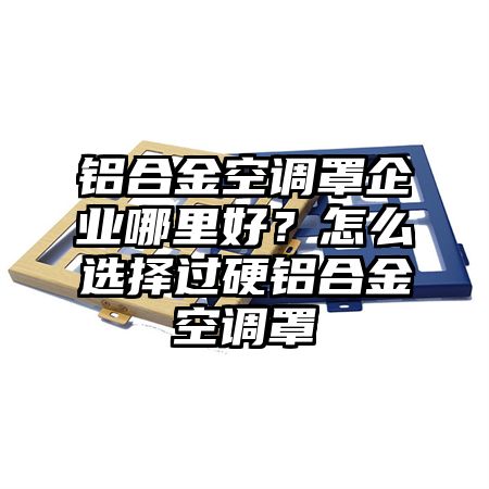 鋁合金空調罩企業哪里好?怎么選擇過硬鋁合金空調罩