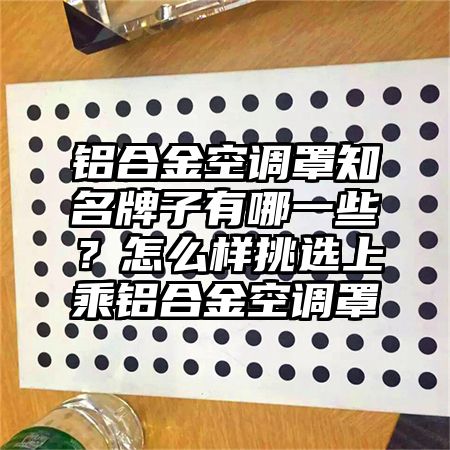 鋁合金空調罩知名牌子有哪一些？怎么樣挑選上乘鋁合金空調罩