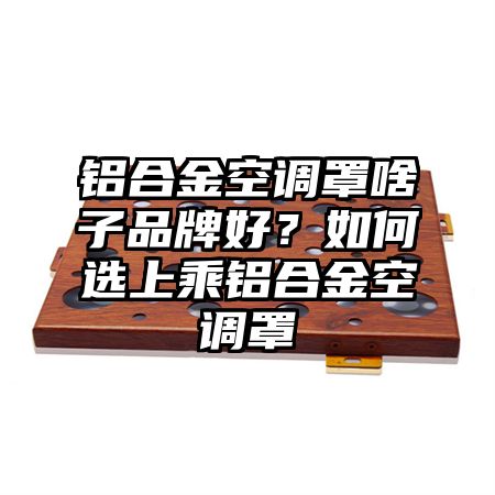 鋁合金空調罩啥子品牌好?如何選上乘鋁合金空調罩