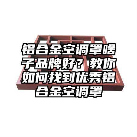 鋁合金空調罩啥子品牌好?教你如何找到優秀鋁合金空調罩