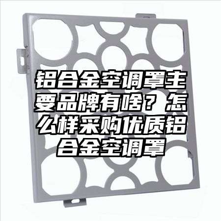 鋁合金空調罩主要品牌有啥?怎么樣采購優質鋁合金空調罩