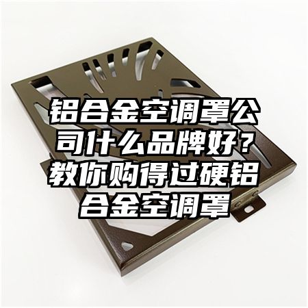鋁合金空調罩公司什么品牌好?教你購得過硬鋁合金空調罩