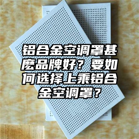鋁合金空調罩甚麼品牌好?要如何選擇上乘鋁合金空調罩?