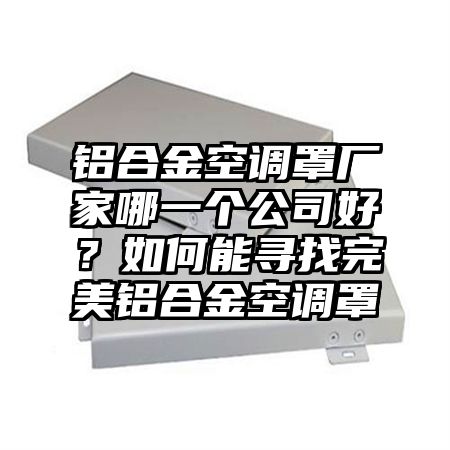 鋁合金空調罩廠家哪一個公司好？如何能尋找完美鋁合金空調罩