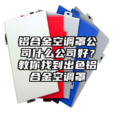 鋁合金空調罩公司什么公司好?教你找到出色鋁合金空調罩