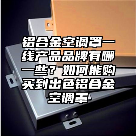 鋁合金空調罩一線產品品牌有哪一些?如何能購買到出色鋁合金空調罩