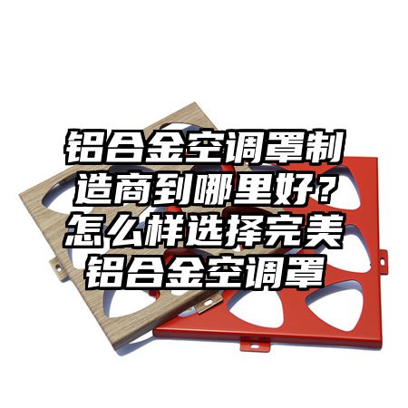 鋁合金空調罩制造商到哪里好？怎么樣選擇完美鋁合金空調罩