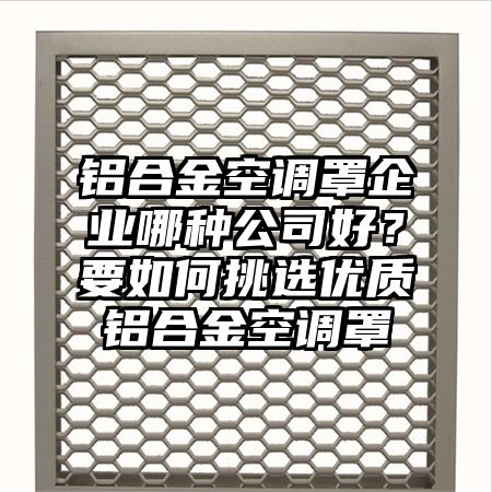 鋁合金空調罩企業哪種公司好?要如何挑選優質鋁合金空調罩