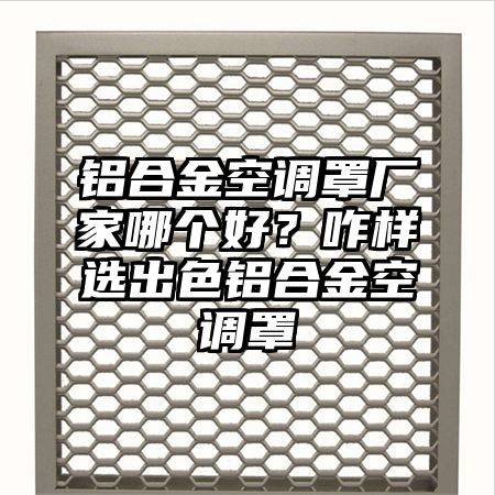 鋁合金空調罩廠家哪個好?咋樣選出色鋁合金空調罩