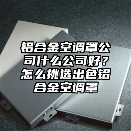 鋁合金空調罩公司什么公司好?怎么挑選出色鋁合金空調罩