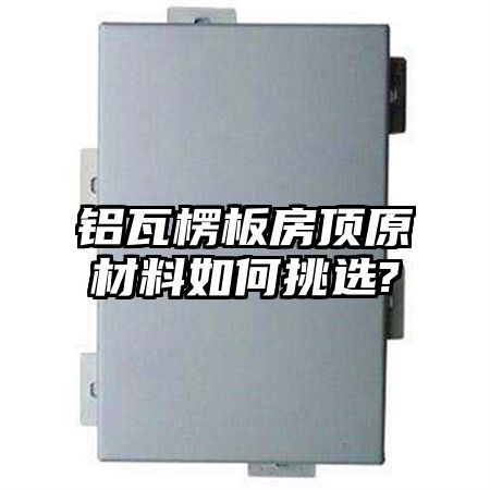 鋁瓦楞板房頂原材料如何挑選?