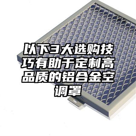 以下3大選購技巧有助于定制高品質的鋁合金空調罩