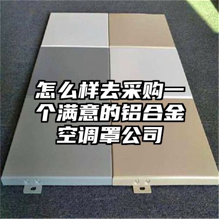怎么樣去采購一個滿意的鋁合金空調罩公司