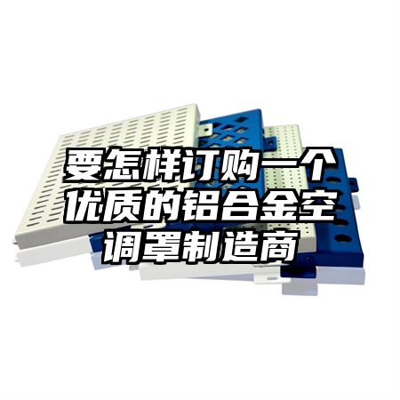 要怎樣訂購一個優質的鋁合金空調罩制造商