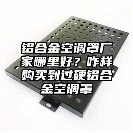 鋁合金空調罩廠家哪里好?咋樣購買到過硬鋁合金空調罩