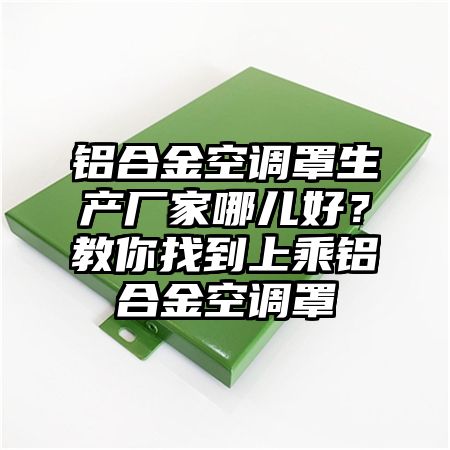 鋁合金空調罩生產廠家哪兒好?教你找到上乘鋁合金空調罩