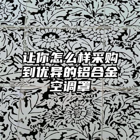讓你怎么樣采購到優異的鋁合金空調罩