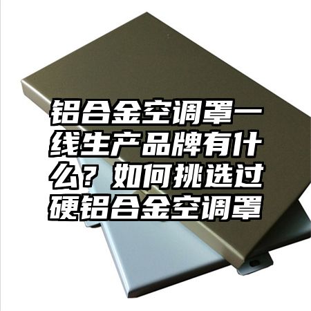 鋁合金空調罩一線生產品牌有什么?如何挑選過硬鋁合金空調罩