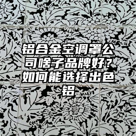 鋁合金空調罩公司啥子品牌好？如何能選擇出色鋁