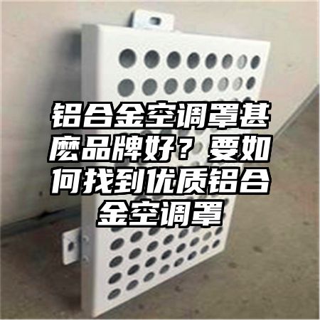 鋁合金空調罩甚麼品牌好？要如何找到優質鋁合金空調罩