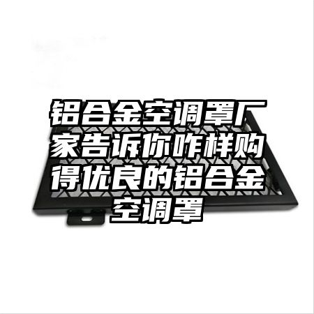 鋁合金空調罩廠家告訴你咋樣購得優良的鋁合金空調罩