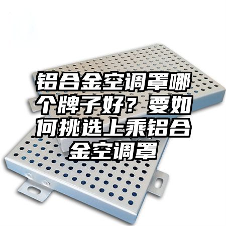 鋁合金空調罩哪個牌子好?要如何挑選上乘鋁合金空調罩