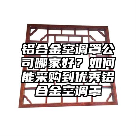鋁合金空調罩公司哪家好?如何能采購到優秀鋁合金空調罩