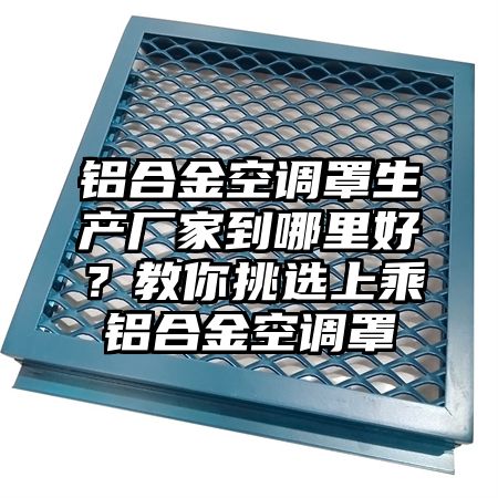 鋁合金空調罩生產廠家到哪里好?教你挑選上乘鋁合金空調罩