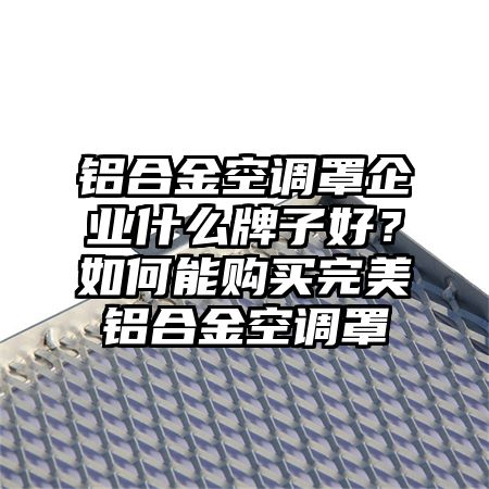 鋁合金空調罩企業什么牌子好？如何能購買完美鋁合金空調罩