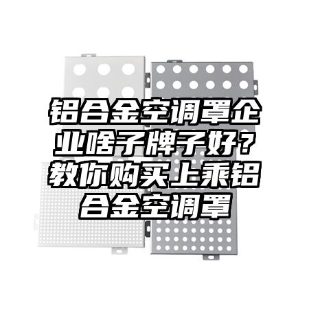 鋁合金空調罩企業啥子牌子好?教你購買上乘鋁合金空調罩