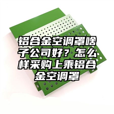 鋁合金空調罩啥子公司好?怎么樣采購上乘鋁合金空調罩